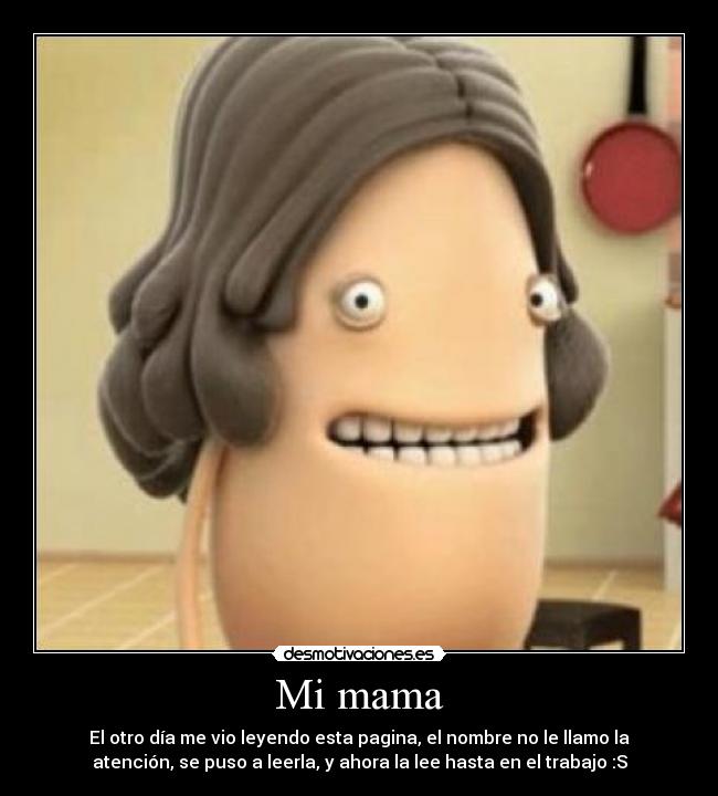 Mi mama - El otro día me vio leyendo esta pagina, el nombre no le llamo la
atención, se puso a leerla, y ahora la lee hasta en el trabajo :S