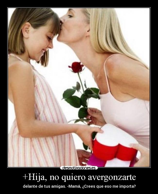 +Hija, no quiero avergonzarte - delante de tus amigas. -Mamá, ¿Crees que eso me importa?
