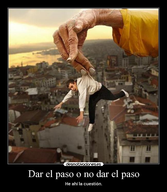 Dar el paso o no dar el paso - He ahí la cuestión.