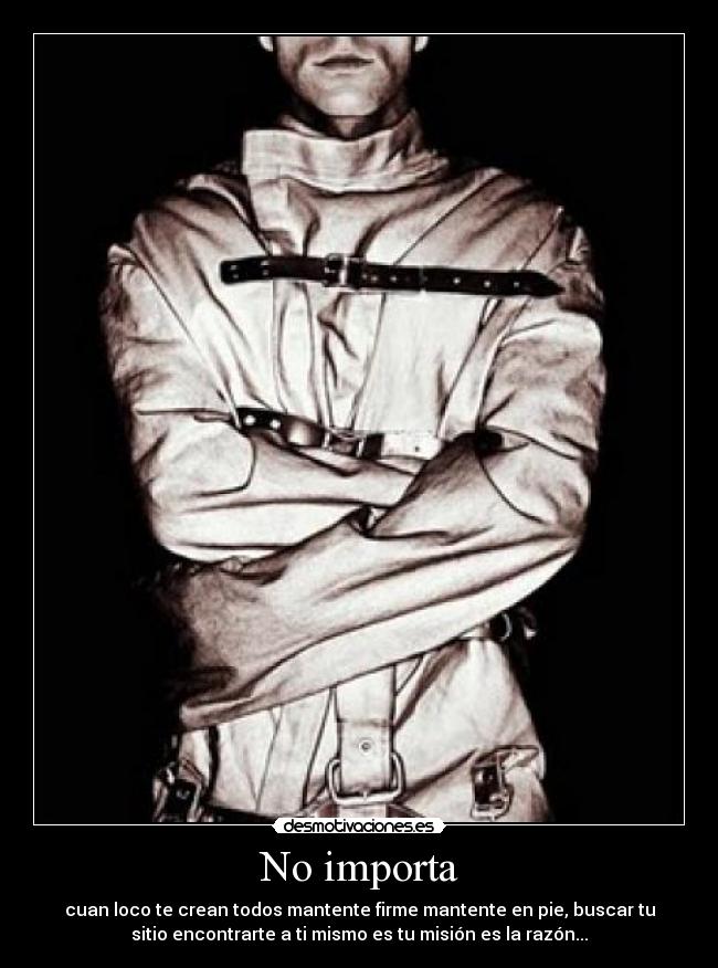 No importa - cuan loco te crean todos mantente firme mantente en pie, buscar tu
sitio encontrarte a ti mismo es tu misión es la razón...