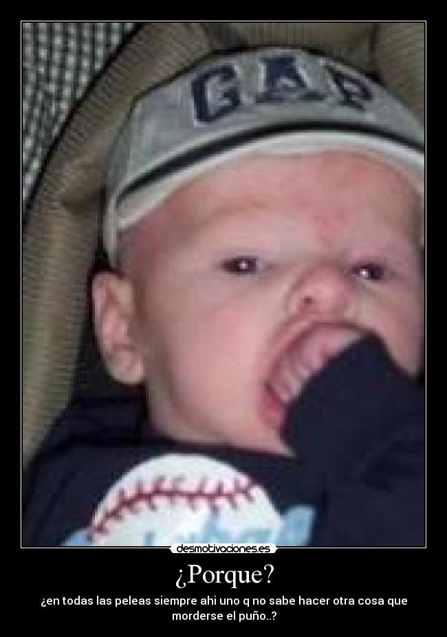 ¿Porque? - ¿en todas las peleas siempre ahi uno q no sabe hacer otra cosa que
morderse el puño..?