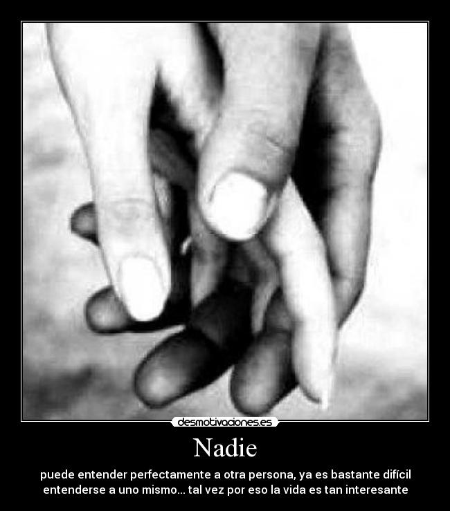 Nadie - puede entender perfectamente a otra persona, ya es bastante difícil
entenderse a uno mismo... tal vez por eso la vida es tan interesante