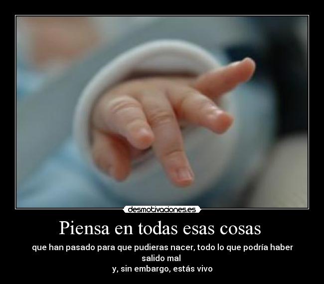 Piensa en todas esas cosas  - que han pasado para que pudieras nacer, todo lo que podría haber salido mal 
y, sin embargo, estás vivo