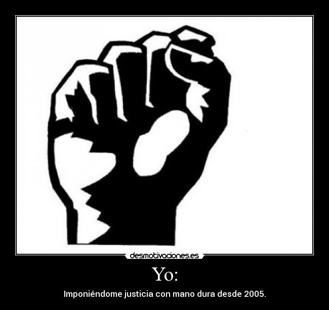 Yo: - Imponiéndome justicia con mano dura desde 2005.