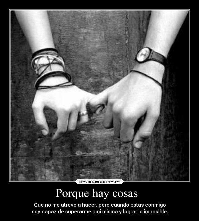 Porque hay cosas   - Que no me atrevo a hacer, pero cuando estas conmigo
soy capaz de superarme ami misma y lograr lo imposible.