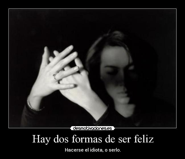 Hay dos formas de ser feliz - Hacerse el idiota, o serlo.