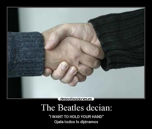 The Beatles decian: - I WANT TO HOLD YOUR HAND
Ojala todos lo dijéramos