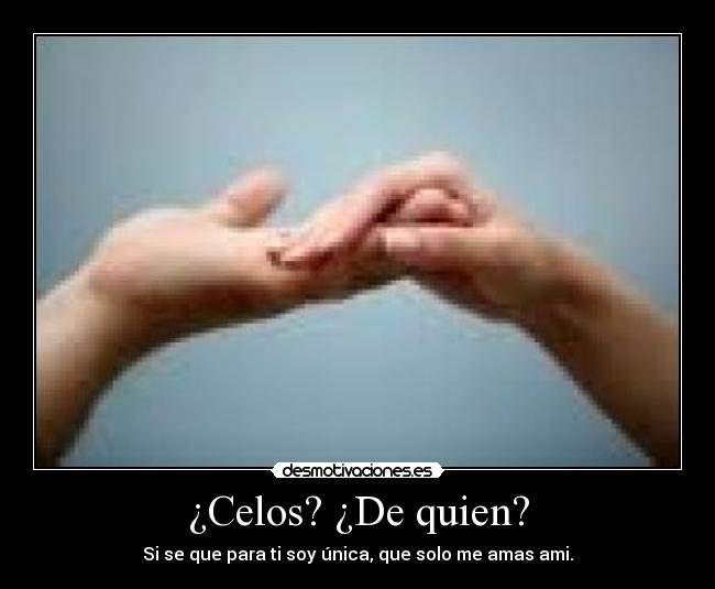 ¿Celos? ¿De quien? - Si se que para ti soy única, que solo me amas ami.