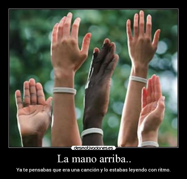 La mano arriba.. - Ya te pensabas que era una canción y lo estabas leyendo con ritmo.