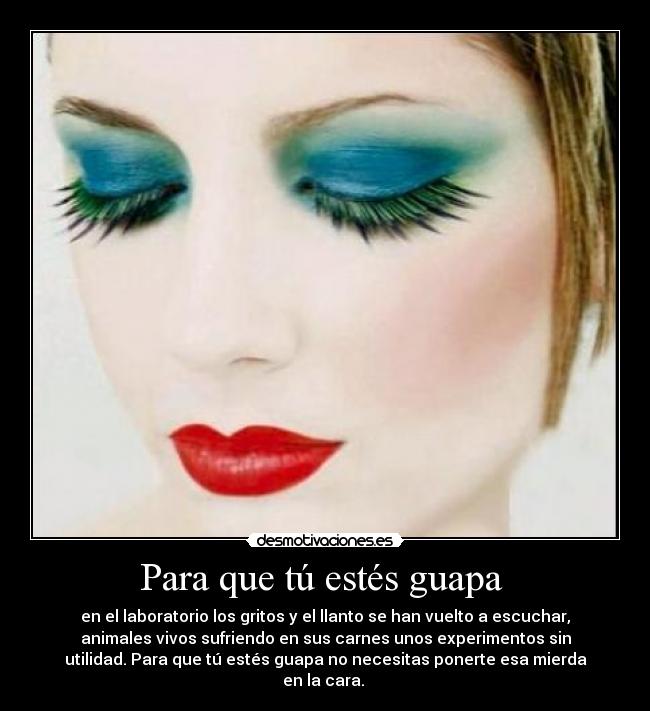 Para que tú estés guapa  - en el laboratorio los gritos y el llanto se han vuelto a escuchar,
animales vivos sufriendo en sus carnes unos experimentos sin
utilidad. Para que tú estés guapa no necesitas ponerte esa mierda
en la cara. 