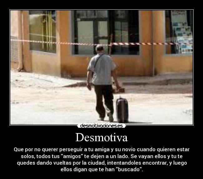 Desmotiva - Que por no querer perseguir a tu amiga y su novio cuando quieren estar
solos, todos tus amigos te dejen a un lado. Se vayan ellos y tu te
quedes dando vueltas por la ciudad, intentandoles encontrar, y luego
ellos digan que te han buscado.