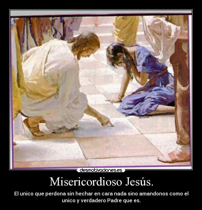 Misericordioso Jesús. - El unico que perdona sin hechar en cara nada sino amandonos como el
unico y verdadero Padre que es.