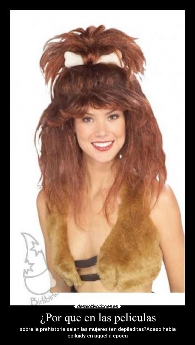 ¿Por que en las peliculas - sobre la prehistoria salen las mujeres ten depiladitas?Acaso habia
epilaidy en aquella epoca