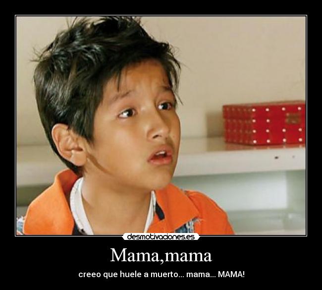 Mama,mama - creeo que huele a muerto... mama... MAMA!