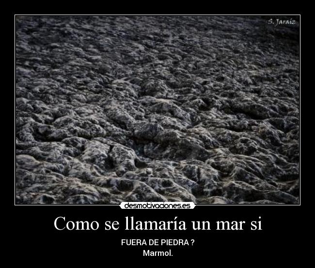 Como se llamaría un mar si - FUERA DE PIEDRA ?
Marmol.