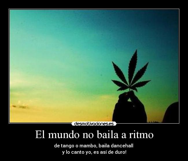 El mundo no baila a ritmo - de tango o mambo, baila dancehall
y lo canto yo, es así de duro!