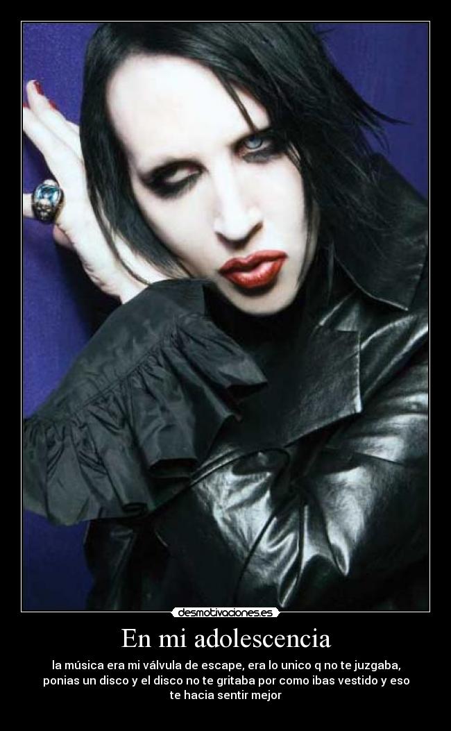 En mi adolescencia - la música era mi válvula de escape, era lo unico q no te juzgaba,
ponias un disco y el disco no te gritaba por como ibas vestido y eso
te hacia sentir mejor