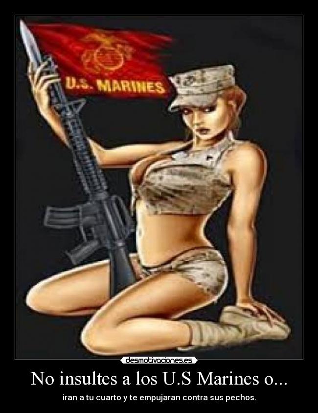 No insultes a los U.S Marines o... - iran a tu cuarto y te empujaran contra sus pechos.