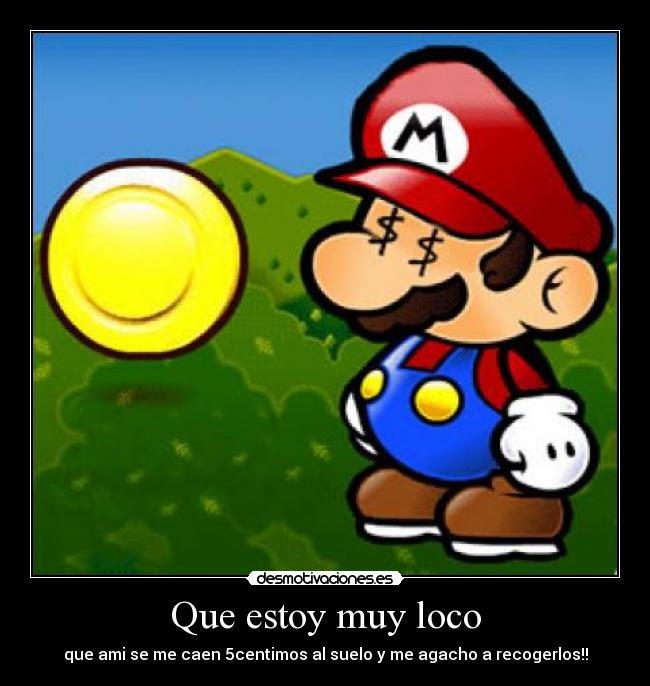 Que estoy muy loco - que ami se me caen 5centimos al suelo y me agacho a recogerlos!!