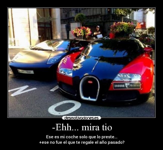-Ehh... mira tio - Ese es mi coche solo que lo preste...
+ese no fue el que te regale el año pasado?