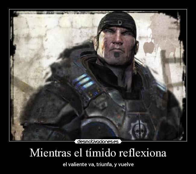 Mientras el tímido reflexiona - el valiente va, triunfa, y vuelve