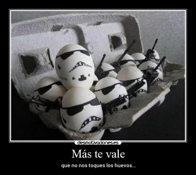 Más te vale - que no nos toques los huevos...