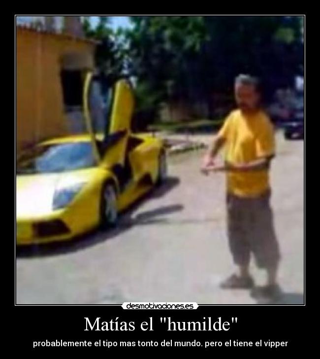 Matías el humilde - probablemente el tipo mas tonto del mundo. pero el tiene el vipper