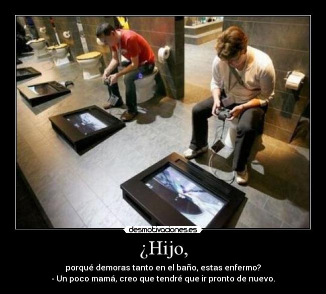 ¿Hijo, - porqué demoras tanto en el baño, estas enfermo?
- Un poco mamá, creo que tendré que ir pronto de nuevo.