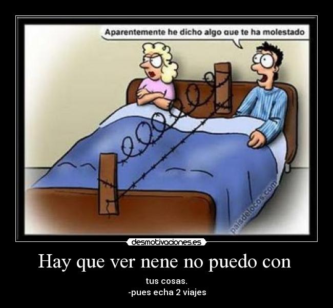 Hay que ver nene no puedo con - tus cosas.
-pues echa 2 viajes