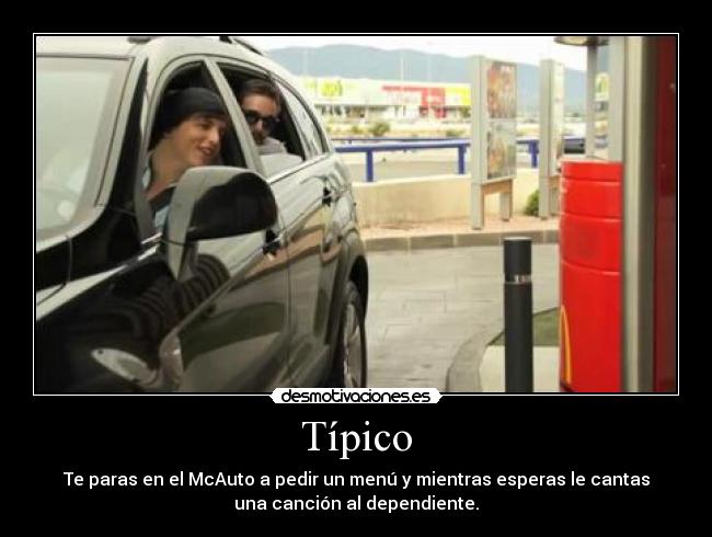 Típico - Te paras en el McAuto a pedir un menú y mientras esperas le cantas
una canción al dependiente.