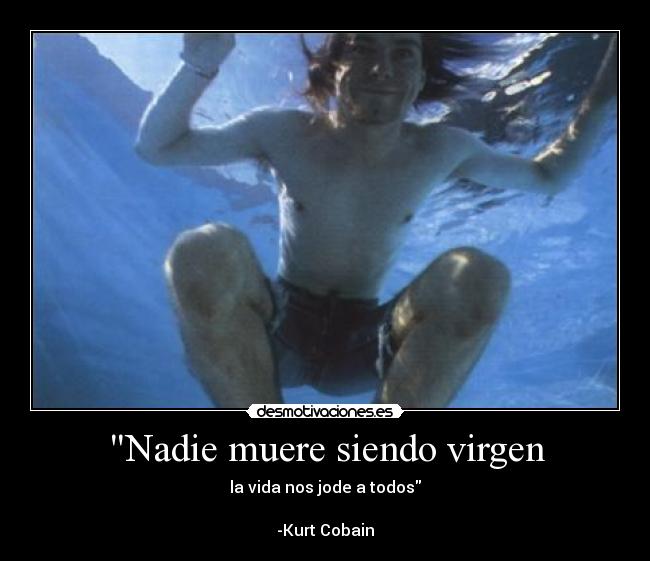 Nadie muere siendo virgen - la vida nos jode a todos
-Kurt Cobain