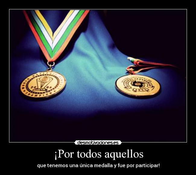 ¡Por todos aquellos - que tenemos una única medalla y fue por participar!
