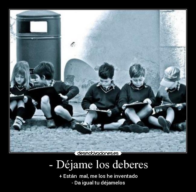 - Déjame los deberes - + Están mal, me los he inventado
- Da igual tu déjamelos