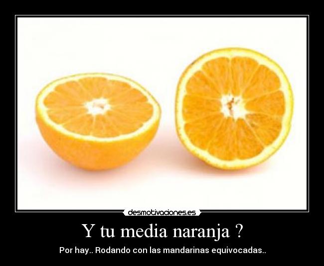 Y tu media naranja ? - Por hay.. Rodando con las mandarinas equivocadas..