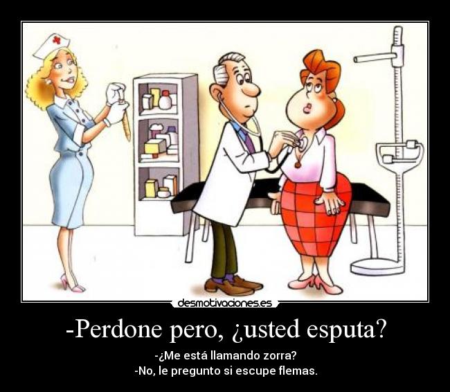 -Perdone pero, ¿usted esputa? - -¿Me está llamando zorra?
-No, le pregunto si escupe flemas.