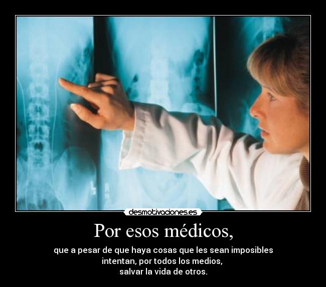 Por esos médicos, - que a pesar de que haya cosas que les sean imposibles
intentan, por todos los medios,
salvar la vida de otros.