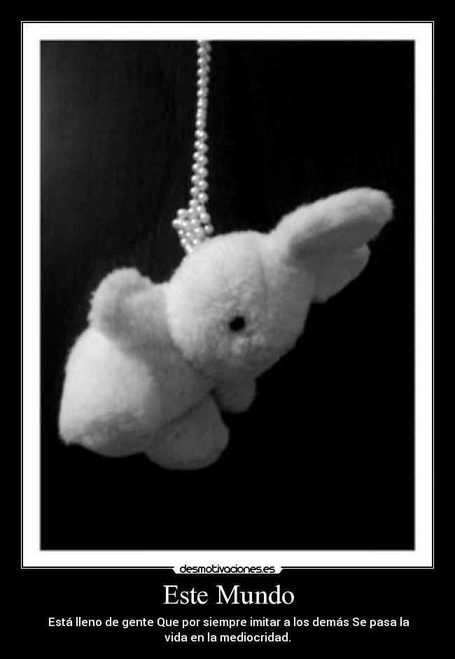 Este Mundo -  Está lleno de gente Que por siempre imitar a los demás Se pasa la
vida en la mediocridad.