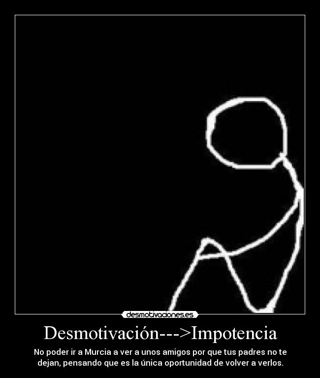 Desmotivación--->Impotencia - No poder ir a Murcia a ver a unos amigos por que tus padres no te
dejan, pensando que es la única oportunidad de volver a verlos.