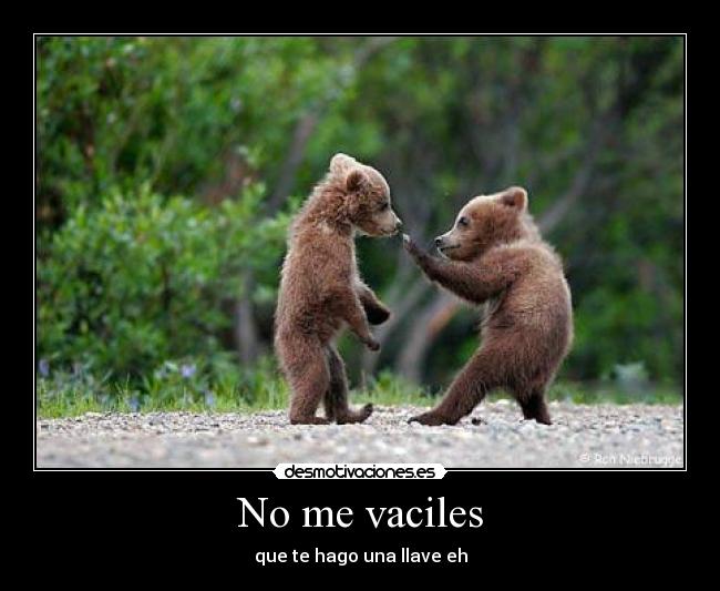 No me vaciles - que te hago una llave eh