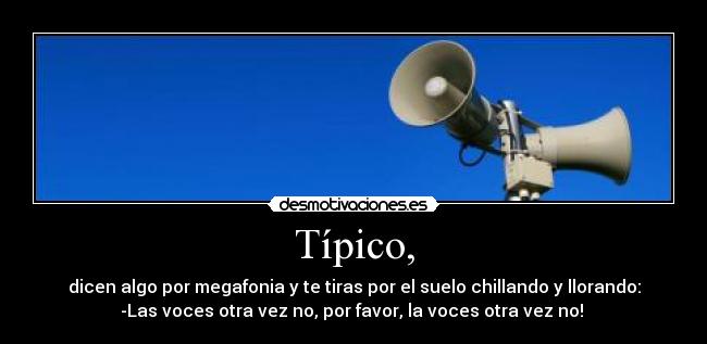 Típico, - dicen algo por megafonia y te tiras por el suelo chillando y llorando:
-Las voces otra vez no, por favor, la voces otra vez no!
