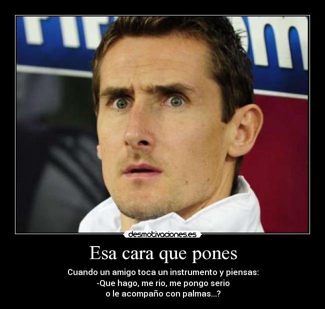 Esa cara que pones - Cuando un amigo toca un instrumento y piensas:
-Que hago, me rio, me pongo serio
o le acompaño con palmas...?