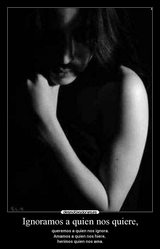 Ignoramos a quien nos quiere, - queremos a quien nos ignora.
Amamos a quien nos hiere,
herimos quien nos ama.