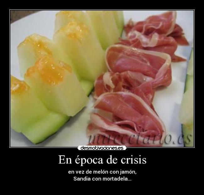 En época de crisis - en vez de melón con jamón,
Sandia con mortadela...