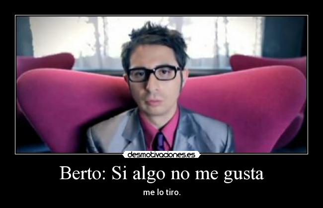 Berto: Si algo no me gusta - me lo tiro.