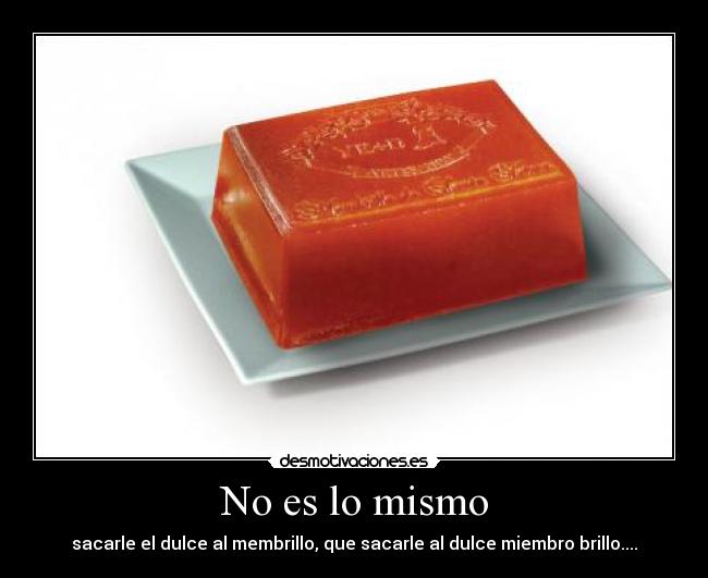 No es lo mismo - sacarle el dulce al membrillo, que sacarle al dulce miembro brillo....