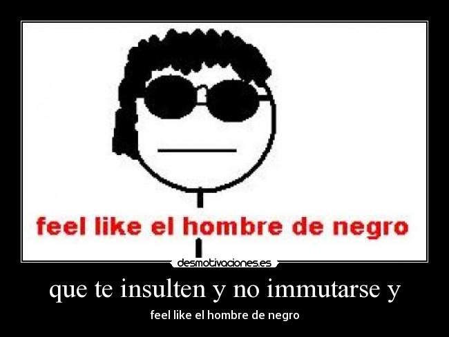 que te insulten y no immutarse y - feel like el hombre de negro