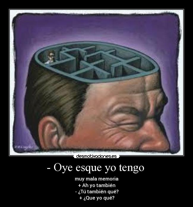 - Oye esque yo tengo  - muy mala memoria
+ Ah yo también
- ¿Tú también qué?
+ ¿Que yo qué?