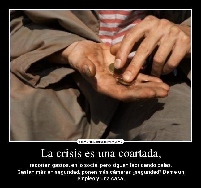 La crisis es una coartada, - recortan gastos, en lo social pero siguen fabricando balas.
Gastan más en seguridad, ponen más cámaras ¿seguridad? Dame un
empleo y una casa.