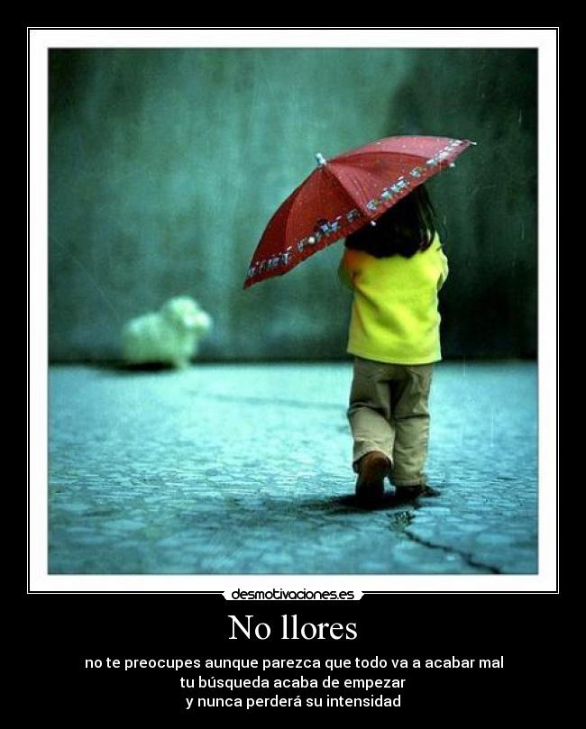 No llores - no te preocupes aunque parezca que todo va a acabar mal
tu búsqueda acaba de empezar
y nunca perderá su intensidad