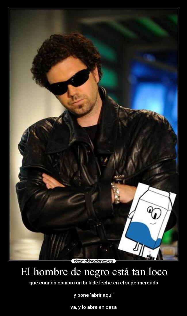El hombre de negro está tan loco - que cuando compra un brik de leche en el supermercado
y pone abrir aqui
va, y lo abre en casa
